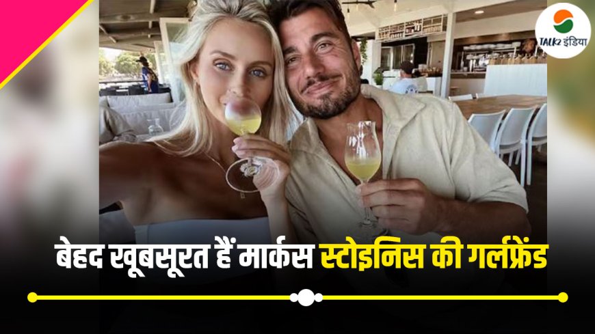 Marcus Stoinis Girlfriend :  क्या आप जानते हैं कितनी खूबसूरत हैं मार्कस स्टोइनिस की गर्लफ्रेंड