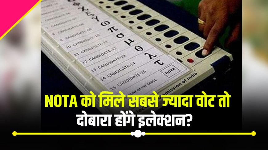 NOTA को मिले सबसे ज्यादा वोट तो दोबारा होंगे इलेक्शन?